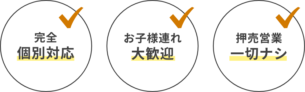 完全個別対応/お子様連れ大歓迎/押売営業一切ナシ