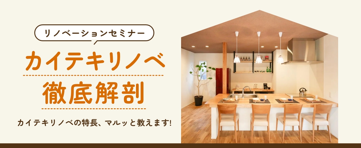 カイテキリノベ　徹底解剖「カイテキリノベの特徴、マルっと教えます」